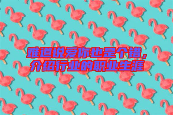 難道說(shuō)愛(ài)你也是個(gè)錯(cuò)，介紹行業(yè)的職業(yè)生涯