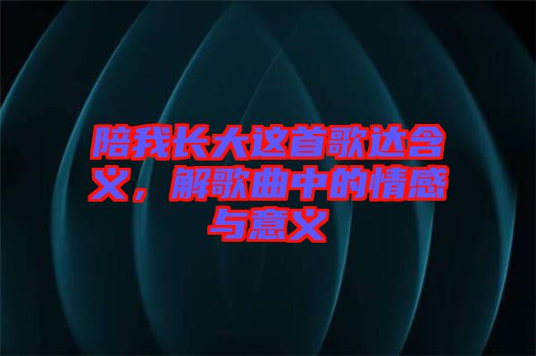 陪我長大這首歌達含義，解歌曲中的情感與意義