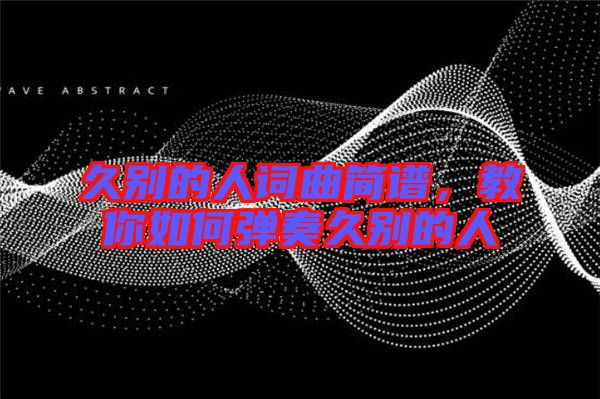 久別的人詞曲簡譜，教你如何彈奏久別的人