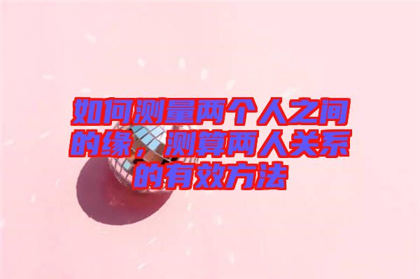 如何測(cè)量?jī)蓚€(gè)人之間的緣，測(cè)算兩人關(guān)系的有效方法