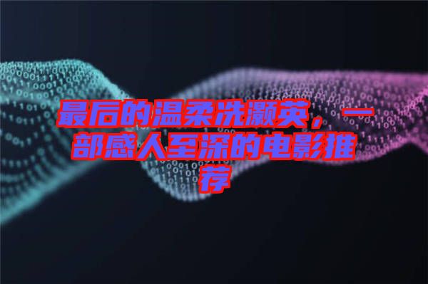 最后的溫柔冼灝英，一部感人至深的電影推薦