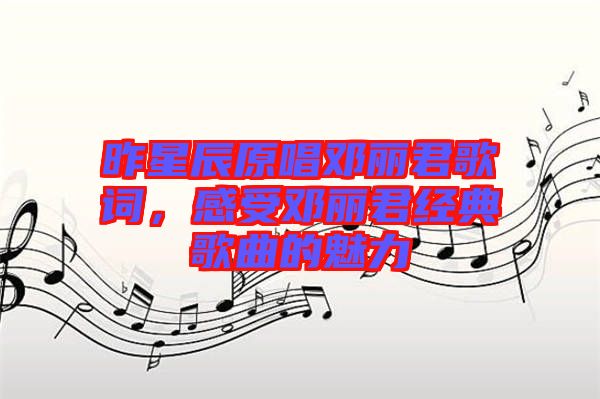 昨星辰原唱鄧麗君歌詞，感受鄧麗君經(jīng)典歌曲的魅力