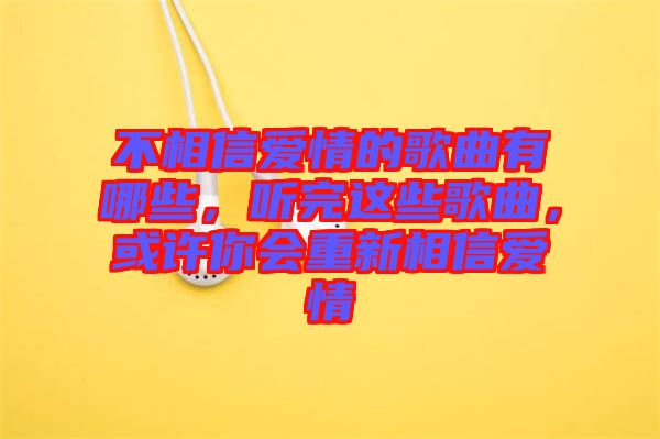 不相信愛(ài)情的歌曲有哪些，聽(tīng)完這些歌曲，或許你會(huì)重新相信愛(ài)情