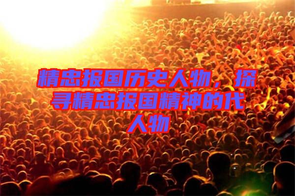 精忠報國歷史人物，探尋精忠報國精神的代人物