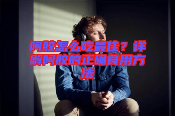 阿膠怎么吃最佳？詳解阿膠的正確食用方法