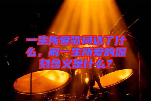 一生所愛歌詞達(dá)了什么，解一生所愛的深刻含義是什么？