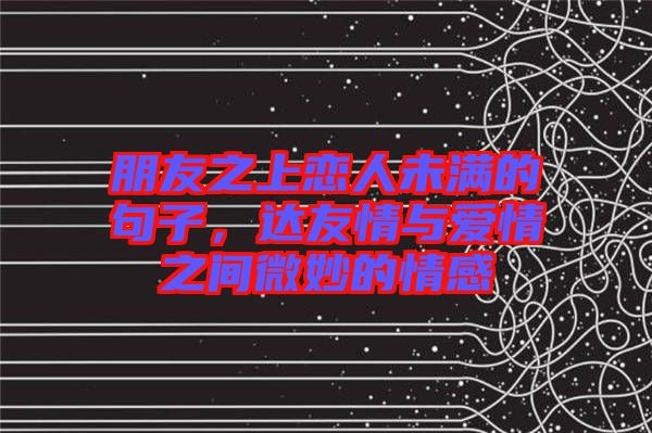 朋友之上戀人未滿的句子，達(dá)友情與愛(ài)情之間微妙的情感