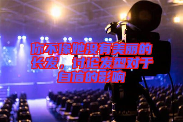 你不像她沒(méi)有美麗的長(zhǎng)發(fā)，討論發(fā)型對(duì)于自信的影響