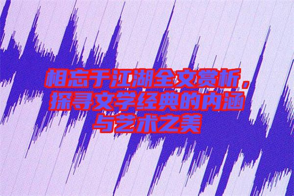 相忘于江湖全文賞析，探尋文學(xué)經(jīng)典的內(nèi)涵與藝術(shù)之美