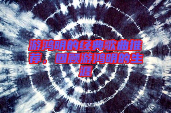 游鴻明的經(jīng)典歌曲推薦，回顧游鴻明的生涯