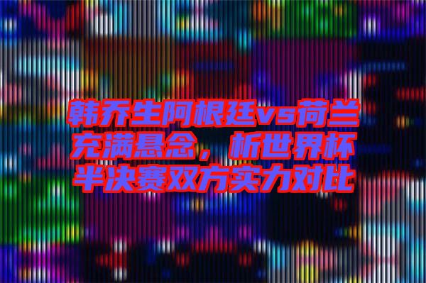 韓喬生阿根廷vs荷蘭充滿懸念，析世界杯半決賽雙方實(shí)力對比