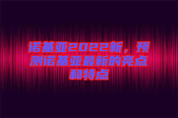 諾基亞2022新，預(yù)測諾基亞最新的亮點(diǎn)和特點(diǎn)