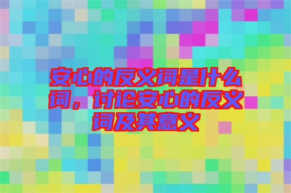 安心的反義詞是什么詞，討論安心的反義詞及其意義