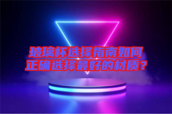 玻璃杯選擇指南如何正確選擇最好的材質(zhì)？