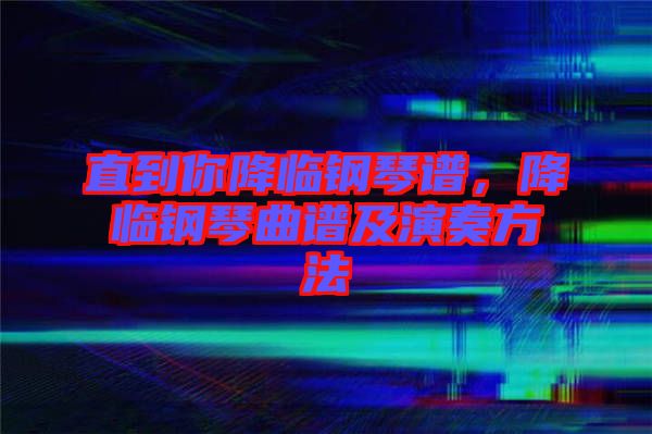直到你降臨鋼琴譜，降臨鋼琴曲譜及演奏方法