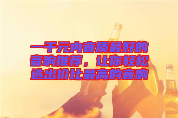一千元內(nèi)音質(zhì)最好的音響推薦，讓你輕松選出價(jià)比最高的音響