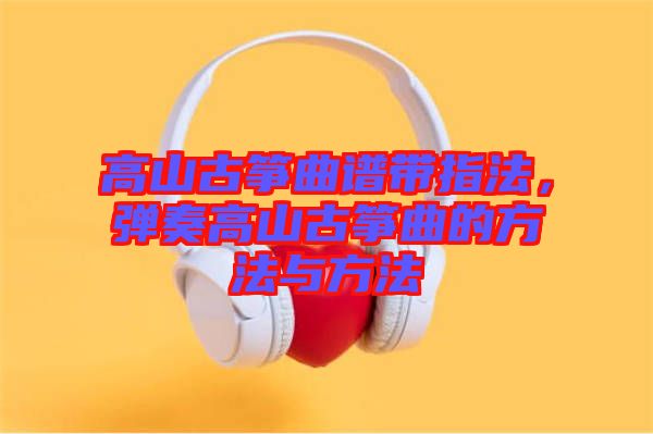 高山古箏曲譜帶指法，彈奏高山古箏曲的方法與方法