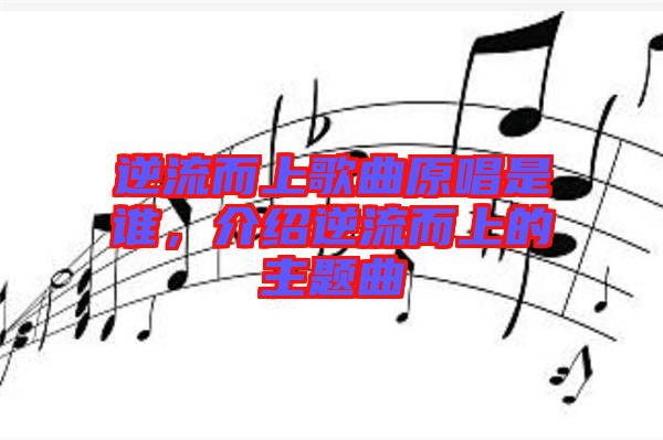 逆流而上歌曲原唱是誰，介紹逆流而上的主題曲