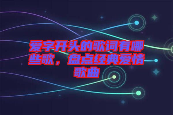 愛字開頭的歌詞有哪些歌，盤點經(jīng)典愛情歌曲