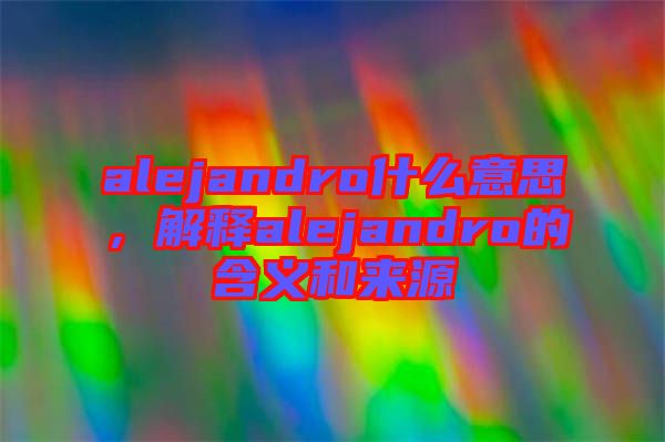alejandro什么意思，解釋alejandro的含義和來源
