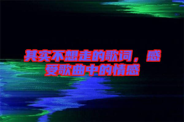 其實(shí)不想走的歌詞，感受歌曲中的情感