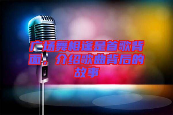 廣場(chǎng)舞相逢是首歌背面，介紹歌曲背后的故事