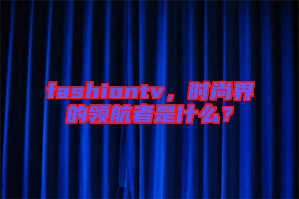 fashiontv，時(shí)尚界的領(lǐng)航者是什么？