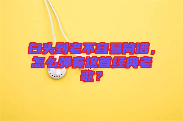 白頭到老不容易簡(jiǎn)譜，怎么彈奏這首經(jīng)典老歌？