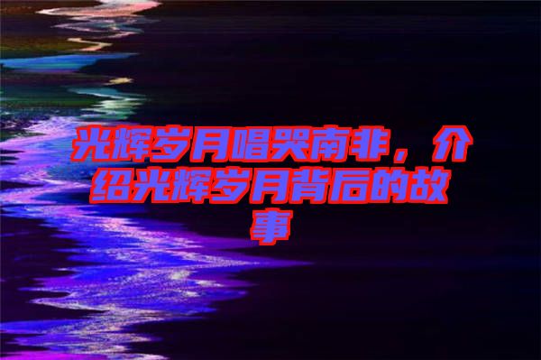 光輝歲月唱哭南非，介紹光輝歲月背后的故事