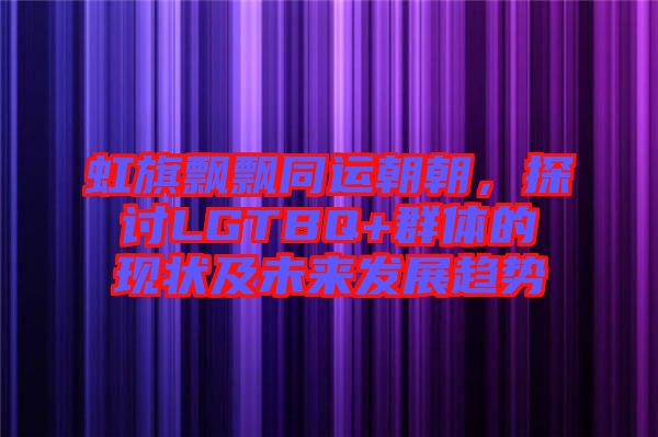 虹旗飄飄同運(yùn)朝朝，探討LGTBQ+群體的現(xiàn)狀及未來(lái)發(fā)展趨勢(shì)