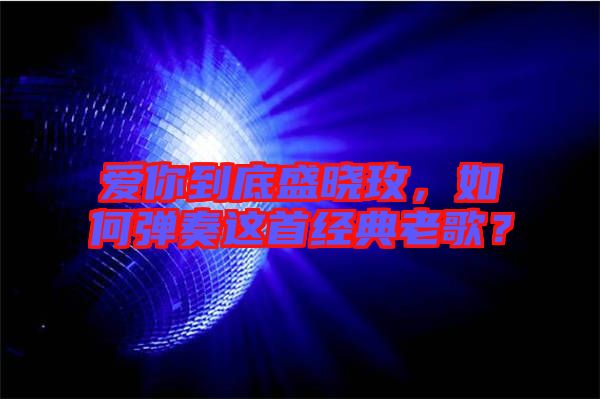 愛你到底盛曉玫，如何彈奏這首經(jīng)典老歌？