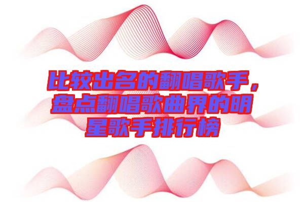比較出名的翻唱歌手，盤點翻唱歌曲界的明星歌手排行榜