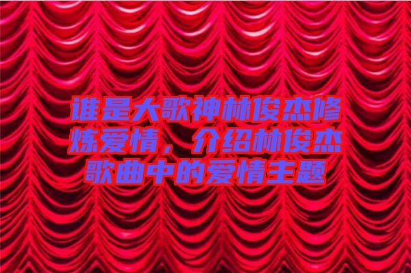 誰(shuí)是大歌神林俊杰修煉愛(ài)情，介紹林俊杰歌曲中的愛(ài)情主題