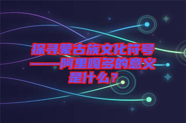 探尋蒙古族文化符號——阿里嘎多的意義是什么？