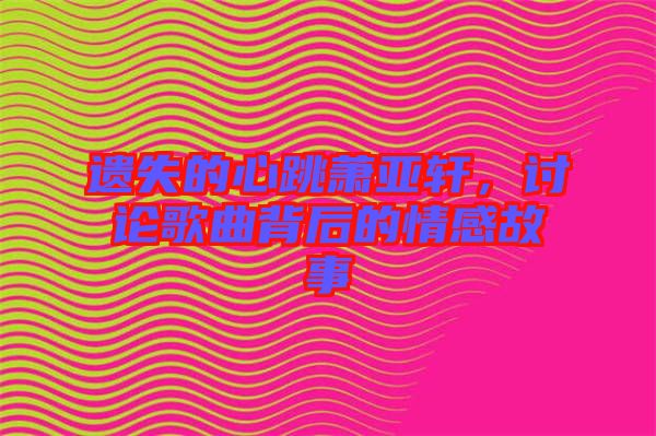 遺失的心跳蕭亞軒，討論歌曲背后的情感故事