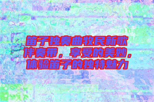 笛子獨(dú)奏曲牧民新歌伴奏帶，享受的美妙，體驗(yàn)笛子的獨(dú)特魅力