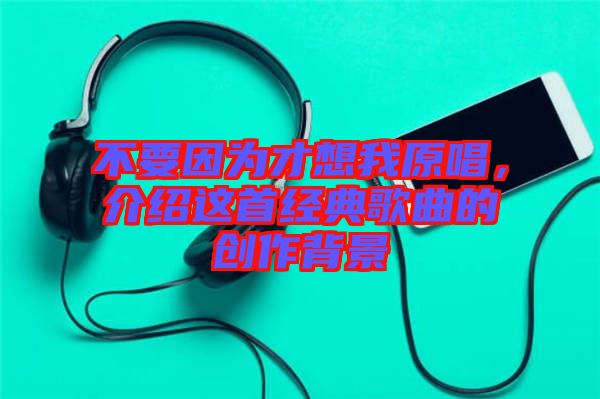 不要因為才想我原唱，介紹這首經(jīng)典歌曲的創(chuàng)作背景