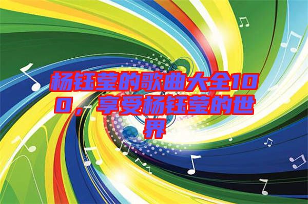 楊鈺瑩的歌曲大全100，享受楊鈺瑩的世界