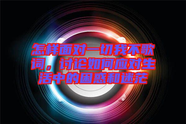 怎樣面對(duì)一切我不歌詞，討論如何應(yīng)對(duì)生活中的困惑和迷茫