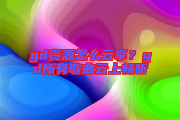 gd資源怎么云享？gd所有歌曲云上暢聽