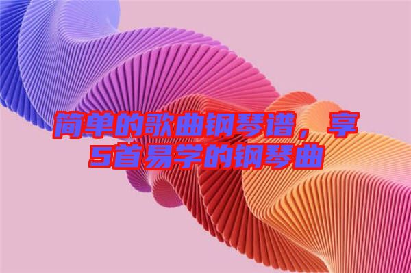 簡(jiǎn)單的歌曲鋼琴譜，享5首易學(xué)的鋼琴曲