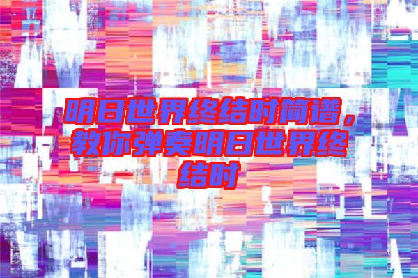 明日世界終結(jié)時(shí)簡譜，教你彈奏明日世界終結(jié)時(shí)