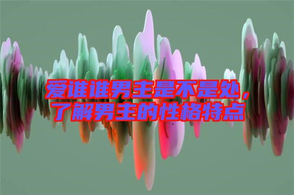 愛誰誰男主是不是處，了解男主的性格特點(diǎn)