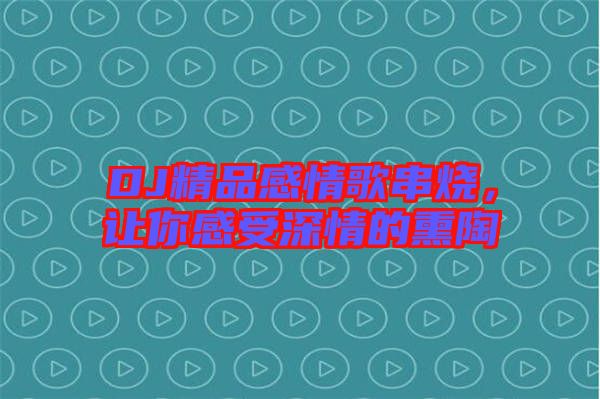 DJ精品感情歌串燒，讓你感受深情的熏陶