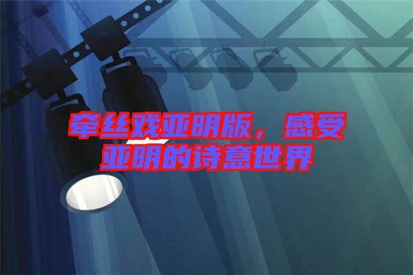 牽絲戲亞明版，感受亞明的詩意世界