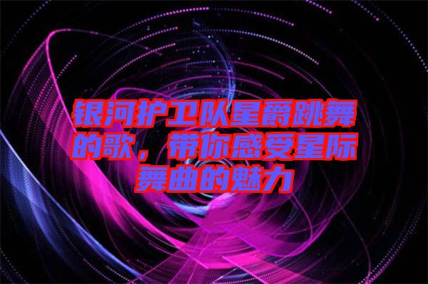 銀河護(hù)衛(wèi)隊(duì)星爵跳舞的歌，帶你感受星際舞曲的魅力