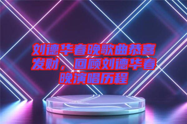 劉德華春晚歌曲恭喜發(fā)財，回顧劉德華春晚演唱歷程
