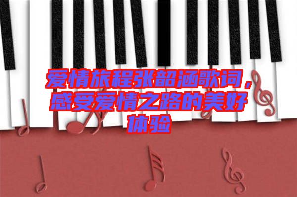 愛情旅程張韶涵歌詞，感受愛情之路的美好體驗