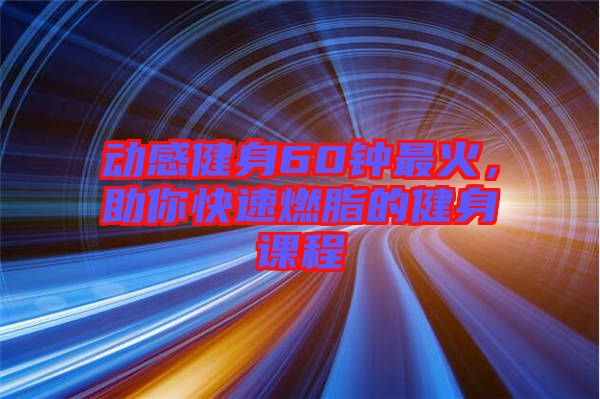 動感健身60鐘最火，助你快速燃脂的健身課程