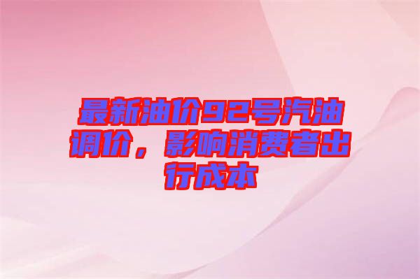 最新油價(jià)92號(hào)汽油調(diào)價(jià)，影響消費(fèi)者出行成本